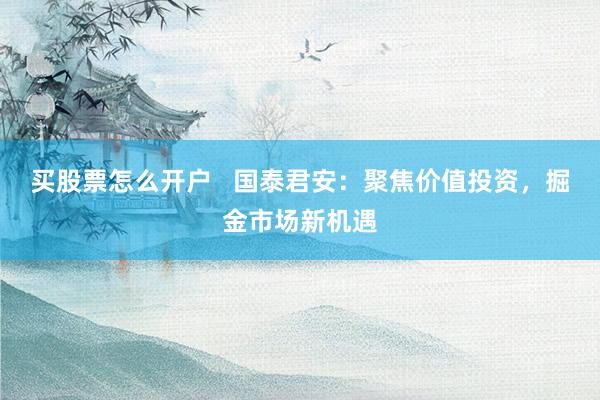 買股票怎么開戶   國泰君安：聚焦價值投資，掘金市場新機遇