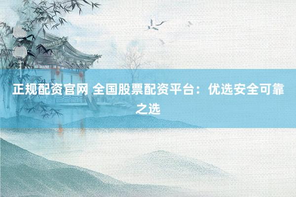 正規(guī)配資官網(wǎng) 全國股票配資平臺：優(yōu)選安全可靠之選