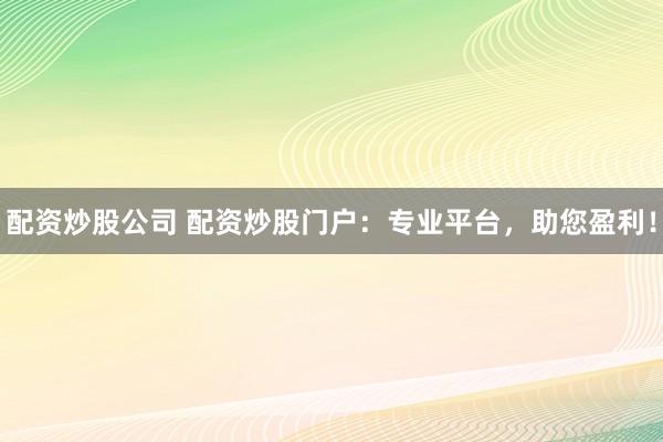配資炒股公司 配資炒股門戶：專業(yè)平臺(tái)，助您盈利！
