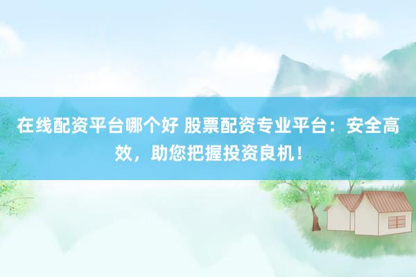 在線配資平臺哪個好 股票配資專業(yè)平臺：安全高效，助您把握投資良機！