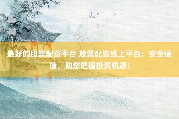 最好的股票配資平臺 股票配資線上平臺：安全便捷，助您把握投資機遇！