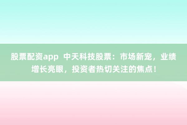 股票配資app  中天科技股票：市場新寵，業(yè)績增長亮眼，投資者熱切關(guān)注的焦點！