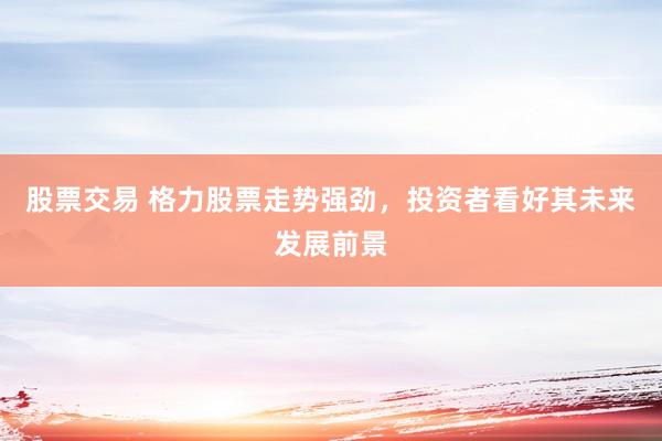股票交易 格力股票走勢(shì)強(qiáng)勁，投資者看好其未來(lái)發(fā)展前景