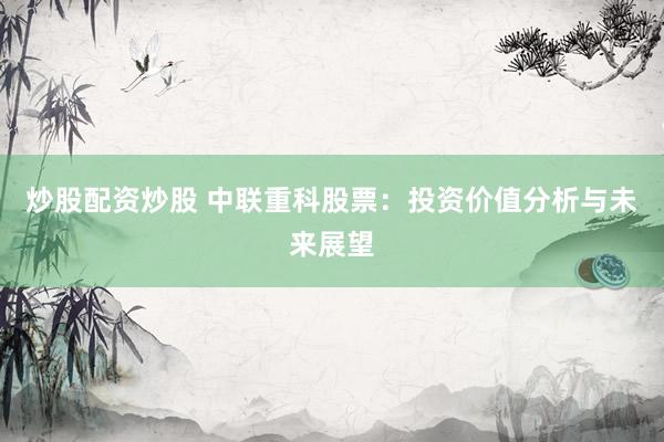 炒股配資炒股 中聯(lián)重科股票：投資價值分析與未來展望