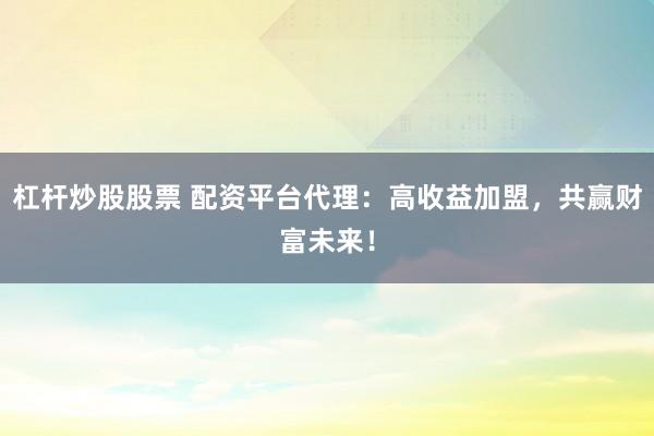 杠桿炒股股票 配資平臺代理：高收益加盟，共贏財富未來！