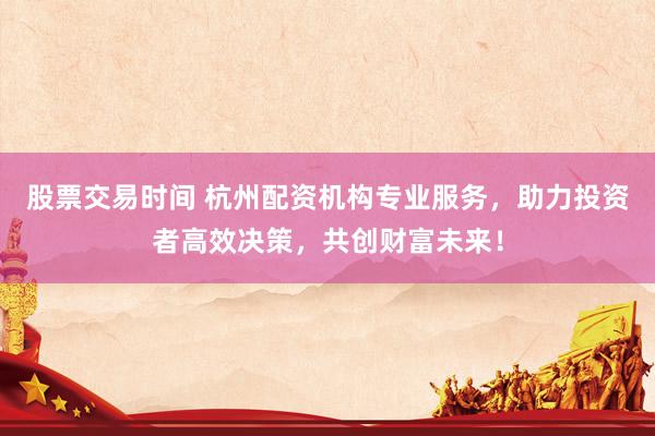 股票交易時間 杭州配資機(jī)構(gòu)專業(yè)服務(wù)，助力投資者高效決策，共創(chuàng)財富未來！