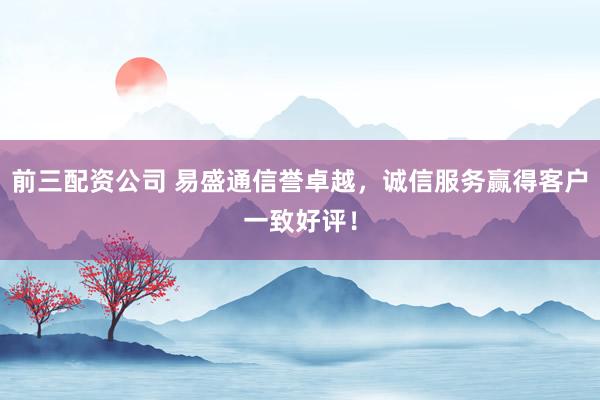 前三配資公司 易盛通信譽卓越，誠信服務贏得客戶一致好評！