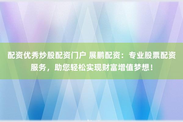 配資優(yōu)秀炒股配資門戶 展鵬配資：專業(yè)股票配資服務，助您輕松實現(xiàn)財富增值夢想！
