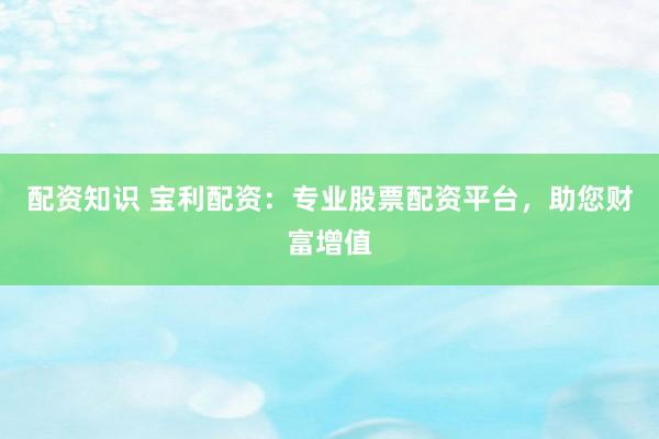 配資知識 寶利配資：專業(yè)股票配資平臺，助您財富增值