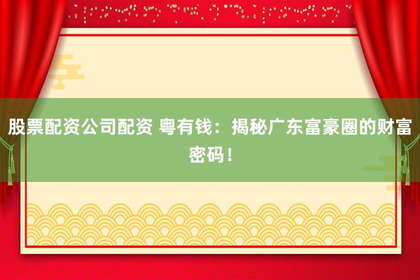股票配資公司配資 粵有錢：揭秘廣東富豪圈的財富密碼！
