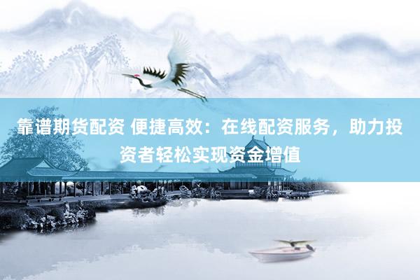 靠譜期貨配資 便捷高效：在線配資服務(wù)，助力投資者輕松實(shí)現(xiàn)資金增值