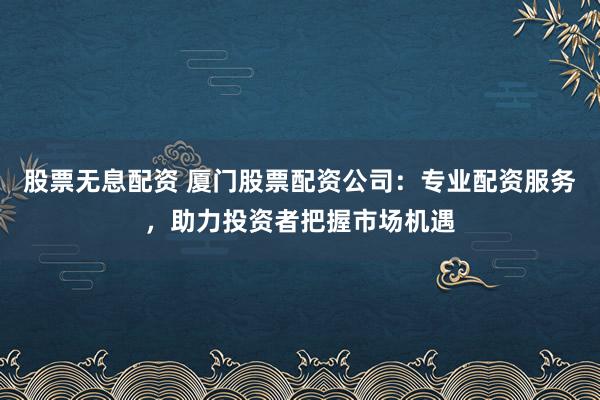 股票無息配資 廈門股票配資公司：專業(yè)配資服務(wù)，助力投資者把握市場(chǎng)機(jī)遇
