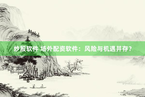 炒股軟件 場外配資軟件：風險與機遇并存？