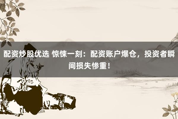 配資炒股優(yōu)選 驚悚一刻：配資賬戶爆倉(cāng)，投資者瞬間損失慘重！