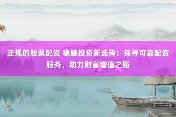 正規(guī)的股票配資 穩(wěn)健投資新選擇：探尋可靠配資服務(wù)，助力財富增值之路