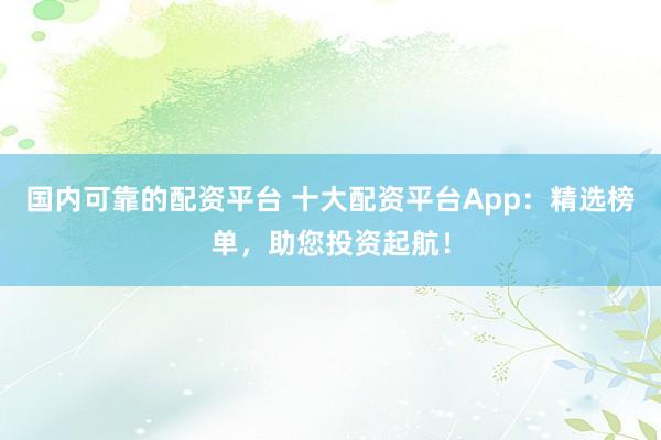 國內(nèi)可靠的配資平臺 十大配資平臺App：精選榜單，助您投資起航！