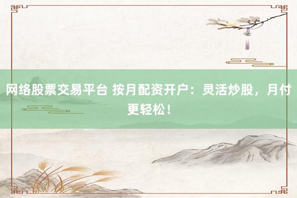 網(wǎng)絡(luò)股票交易平臺 按月配資開戶：靈活炒股，月付更輕松！