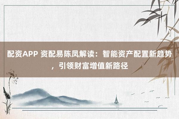 配資APP 資配易陳鳳解讀：智能資產(chǎn)配置新趨勢(shì)，引領(lǐng)財(cái)富增值新路徑
