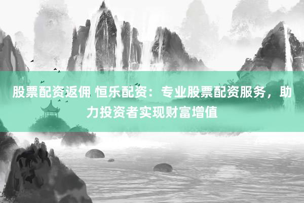 股票配資返傭 恒樂配資：專業(yè)股票配資服務(wù)，助力投資者實現(xiàn)財富增值