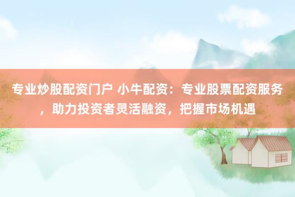 專業(yè)炒股配資門戶 小牛配資：專業(yè)股票配資服務(wù)，助力投資者靈活融資，把握市場機遇