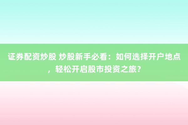 證券配資炒股 炒股新手必看：如何選擇開戶地點(diǎn)，輕松開啟股市投資之旅？