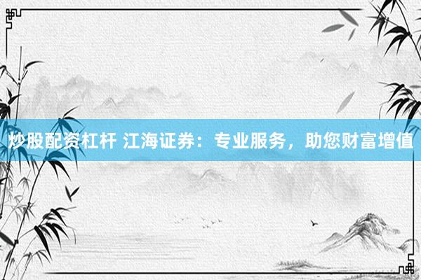 炒股配資杠桿 江海證券：專業(yè)服務(wù)，助您財(cái)富增值