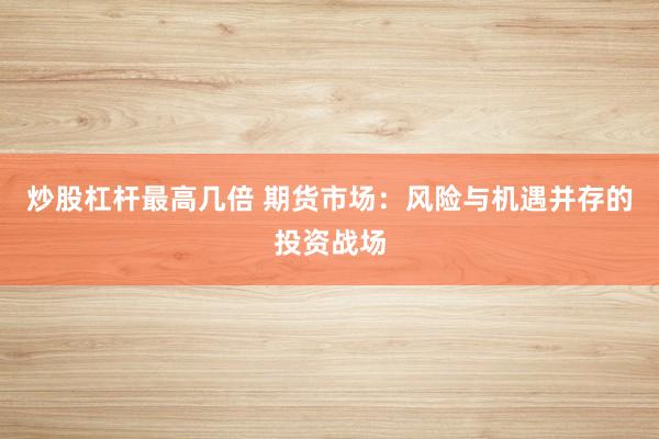 炒股杠桿最高幾倍 期貨市場：風(fēng)險與機遇并存的投資戰(zhàn)場