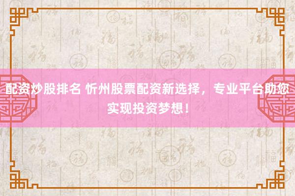 配資炒股排名 忻州股票配資新選擇，專業(yè)平臺(tái)助您實(shí)現(xiàn)投資夢想！