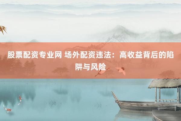 股票配資專業(yè)網(wǎng) 場外配資違法：高收益背后的陷阱與風險