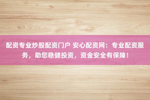 配資專業(yè)炒股配資門戶 安心配資網(wǎng)：專業(yè)配資服務(wù)，助您穩(wěn)健投資，資金安全有保障！