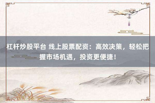 杠桿炒股平臺 線上股票配資：高效決策，輕松把握市場機遇，投資更便捷！
