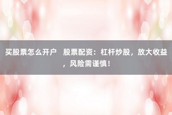 買股票怎么開戶   股票配資：杠桿炒股，放大收益，風(fēng)險(xiǎn)需謹(jǐn)慎！