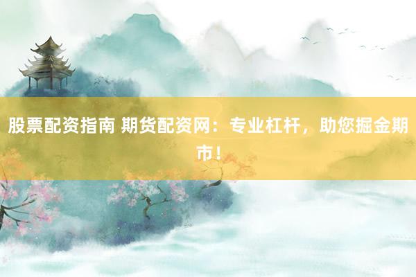 股票配資指南 期貨配資網(wǎng)：專(zhuān)業(yè)杠桿，助您掘金期市！