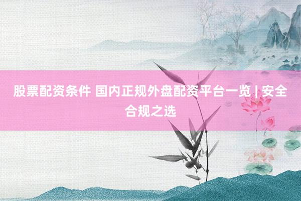 股票配資條件 國內(nèi)正規(guī)外盤配資平臺一覽 | 安全合規(guī)之選