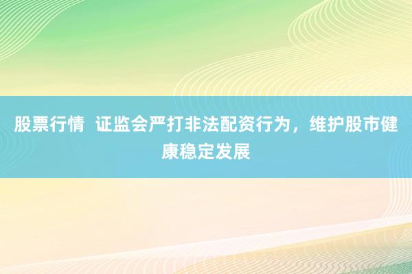 股票行情  證監(jiān)會(huì)嚴(yán)打非法配資行為，維護(hù)股市健康穩(wěn)定發(fā)展