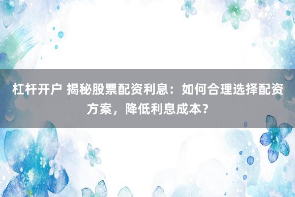 杠桿開戶 揭秘股票配資利息：如何合理選擇配資方案，降低利息成本？