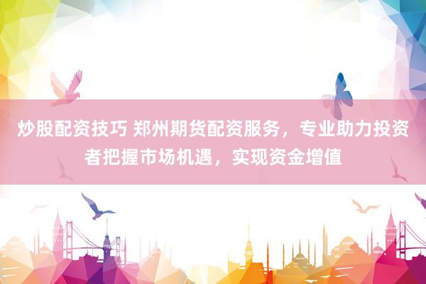 炒股配資技巧 鄭州期貨配資服務(wù)，專業(yè)助力投資者把握市場(chǎng)機(jī)遇，實(shí)現(xiàn)資金增值