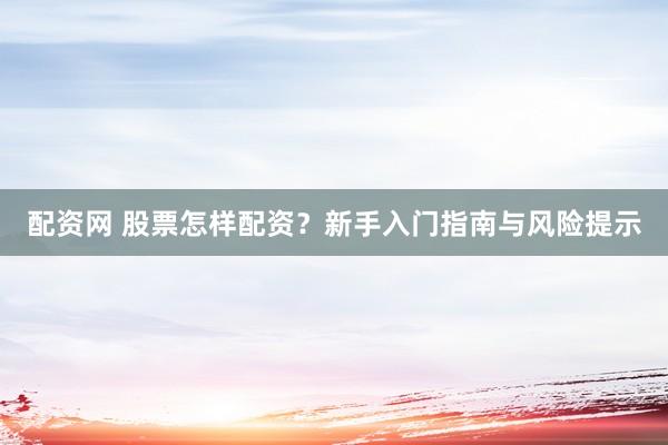 配資網(wǎng) 股票怎樣配資？新手入門指南與風(fēng)險提示