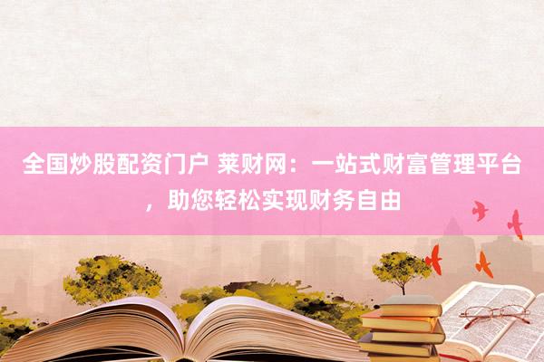 全國炒股配資門戶 萊財網(wǎng)：一站式財富管理平臺，助您輕松實現(xiàn)財務(wù)自由