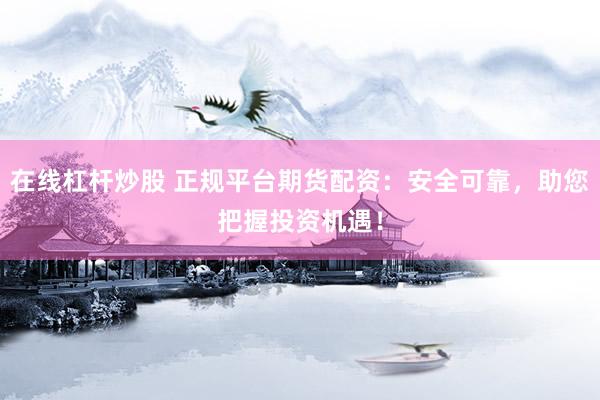在線杠桿炒股 正規(guī)平臺期貨配資：安全可靠，助您把握投資機(jī)遇！