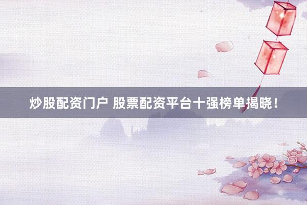 炒股配資門戶 股票配資平臺十強(qiáng)榜單揭曉！