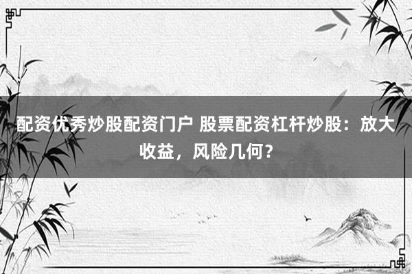 配資優(yōu)秀炒股配資門戶 股票配資杠桿炒股：放大收益，風(fēng)險幾何？