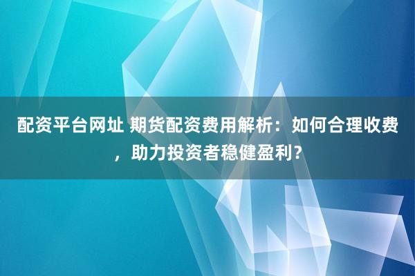 配資平臺(tái)網(wǎng)址 期貨配資費(fèi)用解析：如何合理收費(fèi)，助力投資者穩(wěn)健盈利？