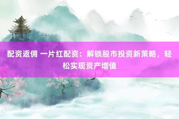配資返傭 一片紅配資：解鎖股市投資新策略，輕松實(shí)現(xiàn)資產(chǎn)增值