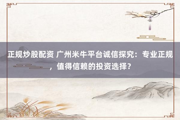 正規(guī)炒股配資 廣州米牛平臺(tái)誠信探究：專業(yè)正規(guī)，值得信賴的投資選擇？