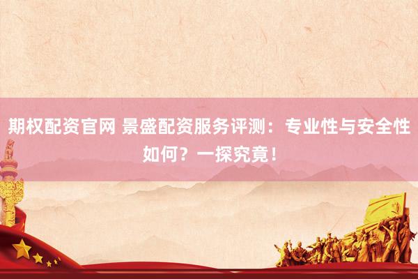 期權(quán)配資官網(wǎng) 景盛配資服務(wù)評(píng)測：專業(yè)性與安全性如何？一探究竟！