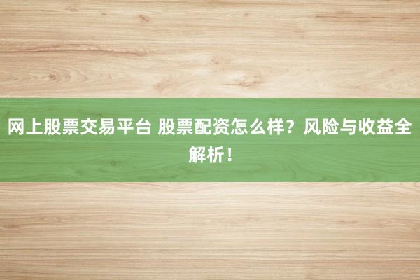 網(wǎng)上股票交易平臺(tái) 股票配資怎么樣？風(fēng)險(xiǎn)與收益全解析！