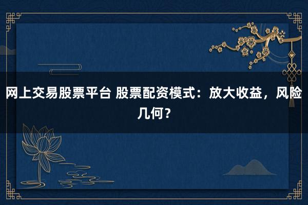 網(wǎng)上交易股票平臺(tái) 股票配資模式：放大收益，風(fēng)險(xiǎn)幾何？