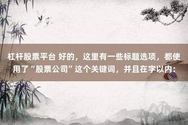 杠桿股票平臺 好的，這里有一些標(biāo)題選項(xiàng)，都使用了“股票公司”這個(gè)關(guān)鍵詞，并且在字以內(nèi)：