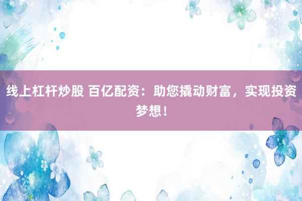 線上杠桿炒股 百億配資：助您撬動財富，實現(xiàn)投資夢想！